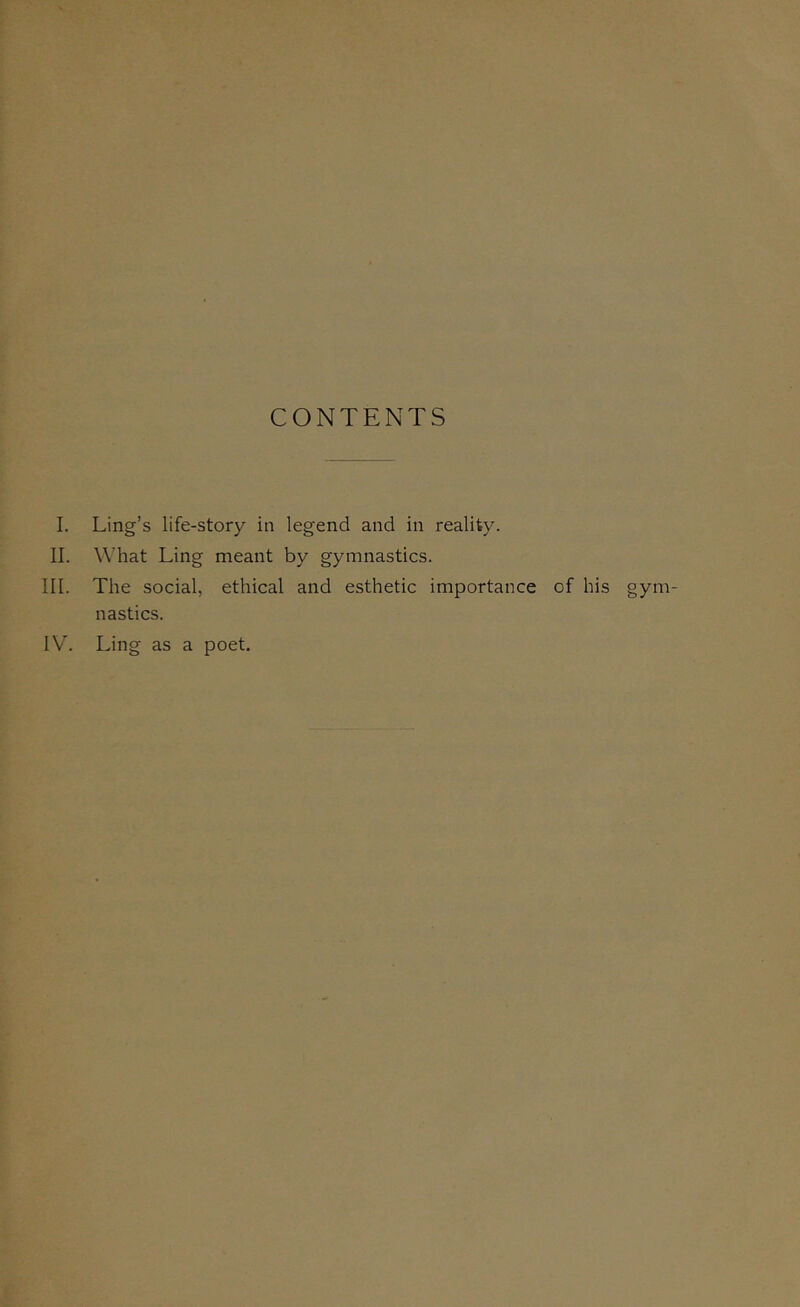 CONTENTS I. Ling’s life-story in legend and in reality. II. What Ling meant by gymnastics. III. The social, ethical and esthetic importance of his gym- nastics. IV\ Ling as a poet.