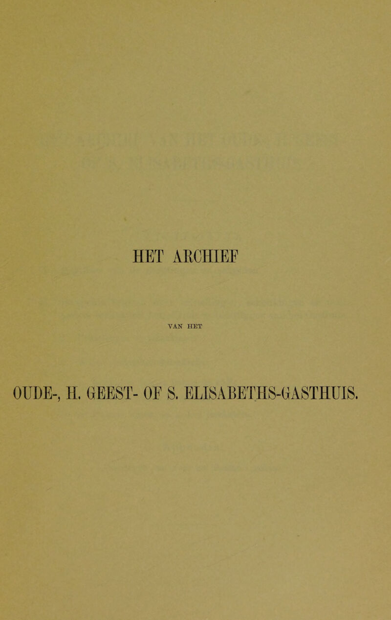 HET ARCHIEF VAN HET OUDE-, H. GEEST- OE S. ELISABETHS-GASTHUIS.