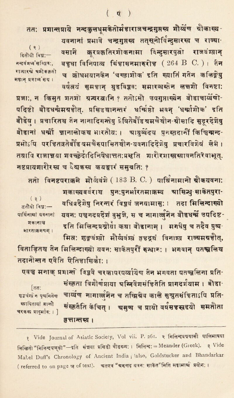 ( ) () ?I5r5lT*!t HHlt ^ ?T^T- *TH®faT5fT^5H?TT ftfsimfST f^'¥T95!?n^^t¥ ( 264 B C. ) i ?S5T MiqR>w 5iiftwiifil ^ ^ ^f^#f 1T5IT:, ^ f^gf=i 3ifi5if ?i3?rT^tf5i ? fi^s^ '3cf5Hi’i^5i fl'^T’^Tsf'trr- ‘^^TsStqi’ ?fn N S ft^Rt i iTHtsftf q5cf%aaaqTfw=$55qif«r?t^^-qq’Tit%t^3 i n^iTfa ?:TnraaT ^ qrWTT ? ?i(?T fqJisqTi®^ wtSjqw (183 B. C.) mfirixmis^t ^q??iq*iT: 35i:35i«k?wi^i5i ^i^?13TT- qfqq^Sg 1 ?I3T ?rri fwki5^q^qT qiqi I nqqg q fi|q h^t- fwcf; ssi'q^tqt ^^^qsq' §w?q fq’iw ?:is*mq'l\c^, fqmffrig qq qqii: ^Ti?i3Cf 1 viqqi^j q?i^f%^ rl^Tq^sffq qqfa ^fn’flfq^T: I qq^ JT^Tq? qsJIJ^ fq^q 'q^.qriqxqqiTq^ qq «qqqT qq^fe^T nfq- r q^qr fqsi^wqiqT qkqqqqf^qfq qiqqscqm 1 ^^TT- L^fr: ,, p ^ »t '3^rfl3<!! qiqrqr qiqt^qq ^ qf%i%q qq% i^qqfiqisfq qfq- (O ai^lsTl^ ^Trqqi?Tf ail^ql qi^Vffq; i ] ^^qfq ^fqq 1 qf^'q q qiqt qqqq’Qf^ qiiqtqi gxiiiq^ I ^ Vide Journal of Asiatic Society, Vol vii. P. 261. ^ Mmm ^rd qf^fl 1 = Meander (Greek). ^ Vide Mabel Duff’s Chronology of Ancient India ; 'also, Goldstucker and Bhandarkar ( referred to on pa§2 ^ C'f text), f^fd q^d, I