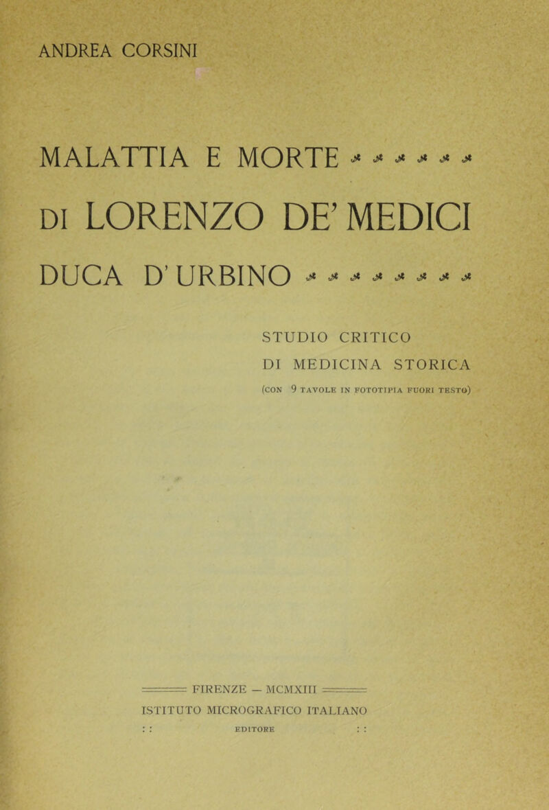 ANDREA CORSINI MALATTIA E MORTE ^ ^ DI LORENZO DE’ MEDICI DUCA D URBINO STUDIO CRITICO DI MEDICINA STORICA (con 9 TAVOLE IN FOTOTIPIA FUORI TESTO) = FIRENZE - MCMXIII — . ISTITUTO MICROGRAFICO ITALIANO EDITORE