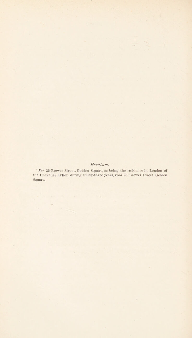 Erratum. ' For 32 Brewer Street, Golden Square, as being the residence in London of the Chevalier D’Eon during thirty-three years, read 38 Brewer Street, Golden Square.