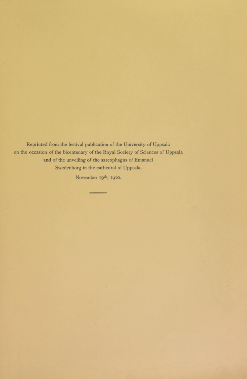 Reprinted from the festival publication of the University of Uppsala on the occasion of the bicentenary of the Royal Society of Sciences of Uppsala and of the unveiling of the sarcophagus of Emanuel Swedenborg in the cathedral of Uppsala. November 19th, 1910.