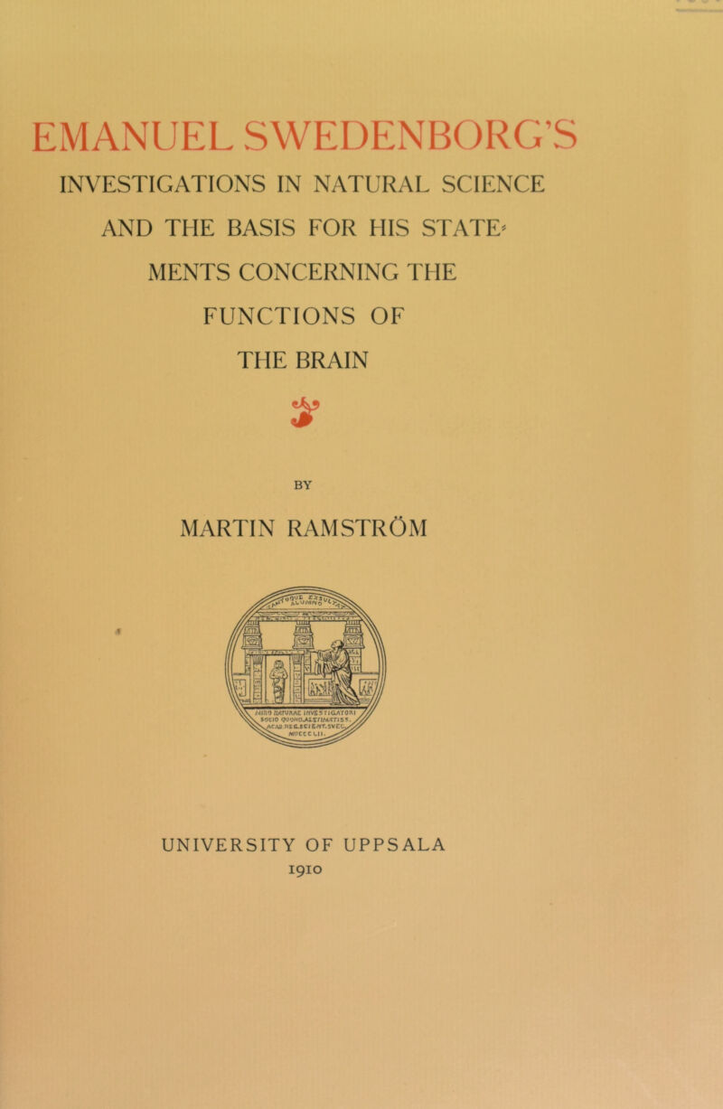 EMANUEL SWEDENBORG’S INVESTIGATIONS IN NATURAL SCIENCE AND THE BASIS FOR HIS STATE MENTS CONCERNING THE FUNCTIONS OF THE BRAIN S9 BY MARTIN RAM STROM « UNIVERSITY OF UPPSALA 1910