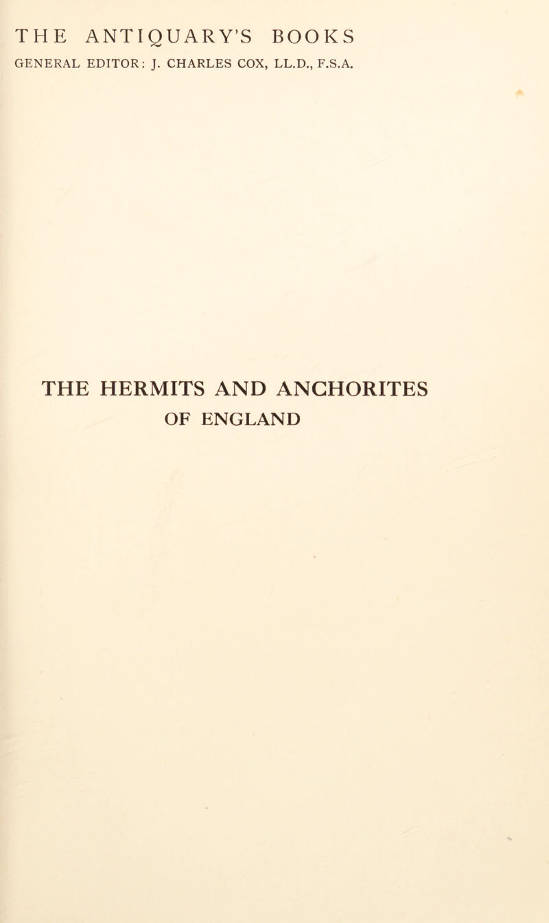 THE ANTIQUARY’S BOOKS GENERAL EDITOR: J. CHARLES COX, LL.D., F.S.A. THE HERMITS AND ANCHORITES OF ENGLAND