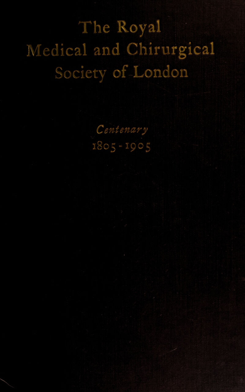 The Royal : K Medical and Chirurgical Society of-London Centenary 1805-1905  ; r : ■