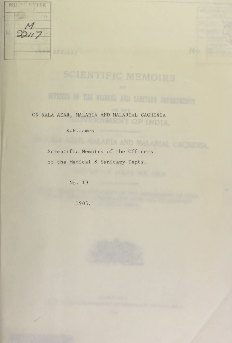  '^'TITUTE M ^//7 —4 I ON KALA AZAR, MALARIA AND MALARIAL CACHEXIA S.P.James Scientific Memoirs of the Officers of the Medical & Sanitary Depts. No. 19 1905.