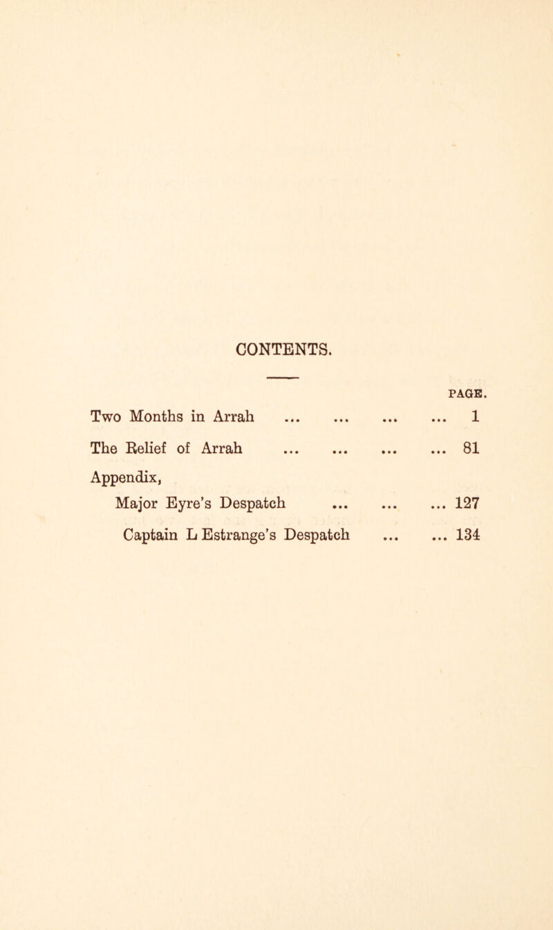 CONTENTS. PAGE. Two Months in Arrah ... 1 The Relief of Arrah ... 81 Appendix, Major Eyre’s Despatch ... 127 Captain LEstrange’s Despatch ... 134