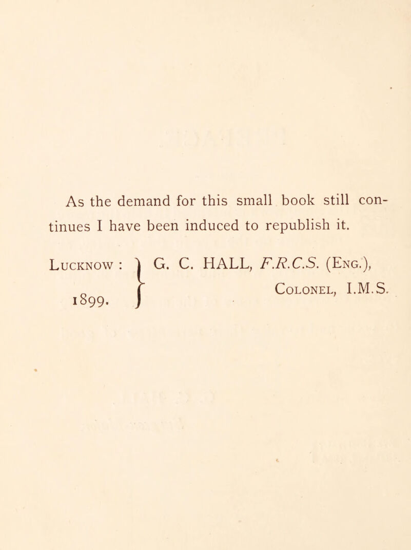 As the demand for this small book still con- tinues I have been induced to republish it. Lucknow : 1 G. C. HALL, F.R.C.S. (Eng.), ^ I Colonel, I.M.S. 1899. j