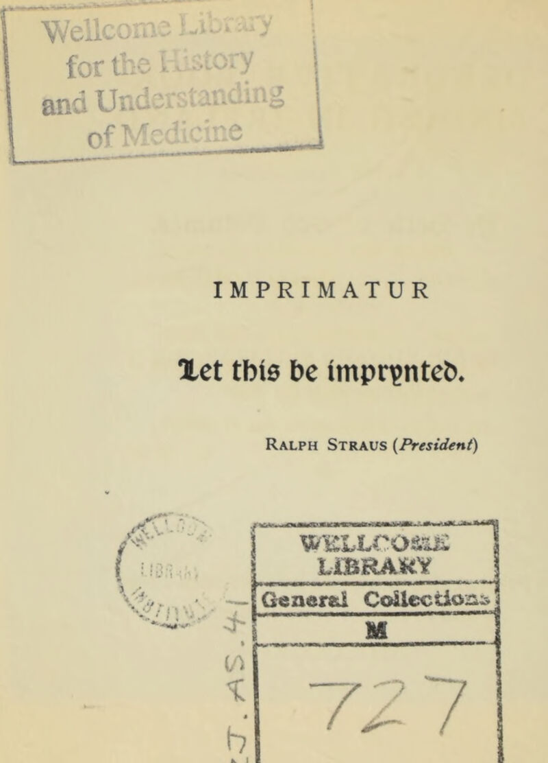 for the u ■•■-■y and Und^-t' ‘ ofM-'y-d-e IMPRIMATUR let tbia be impr?nteb. Ralph Straus (President) «>., j WELLCO&y£ hiBRAm \ ’• -A- Gener&l Coil€CSio^:;> | M i b A. 1 VZ7