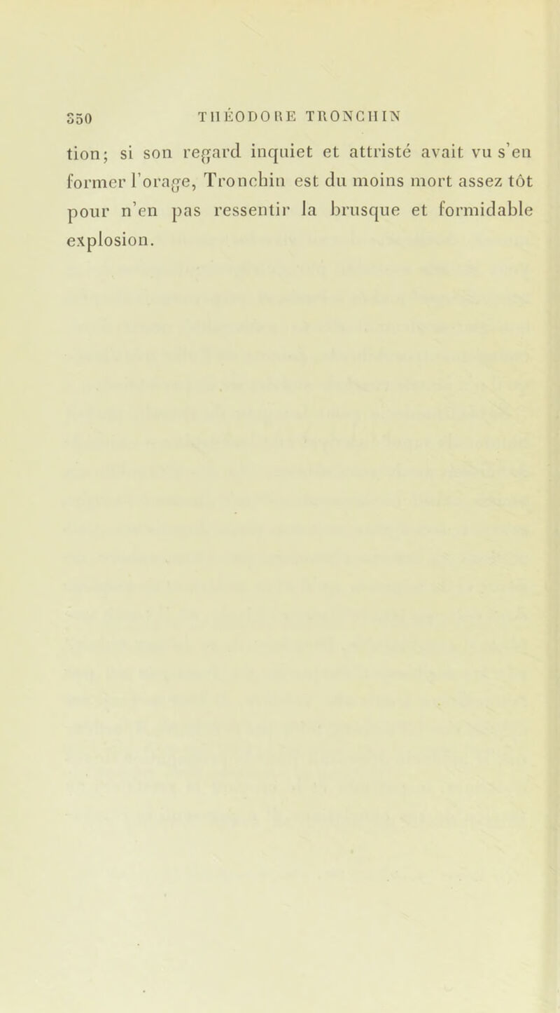 tion; si son re^jard inquiet et attristé avait vu s’en former l’orag^e, Tronchin est dn moins mort assez tôt pour n’en pas ressentir la brusque et formidable explosion.