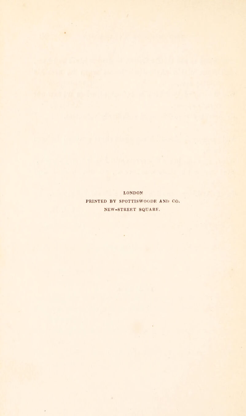 LONDON PRINTED BY SPOTTISWOODK AND CO. NEW-STREF.T SQUARE.
