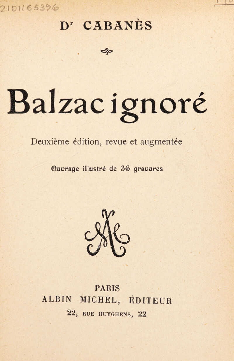 CABANES Balzac ignoré Deuxième édition, revue et augmentée ©üürage illustré de 36 gravures PARIS ALBIN MICHEL, ÉDITEUR 22, RUE HUYGHENS, 22