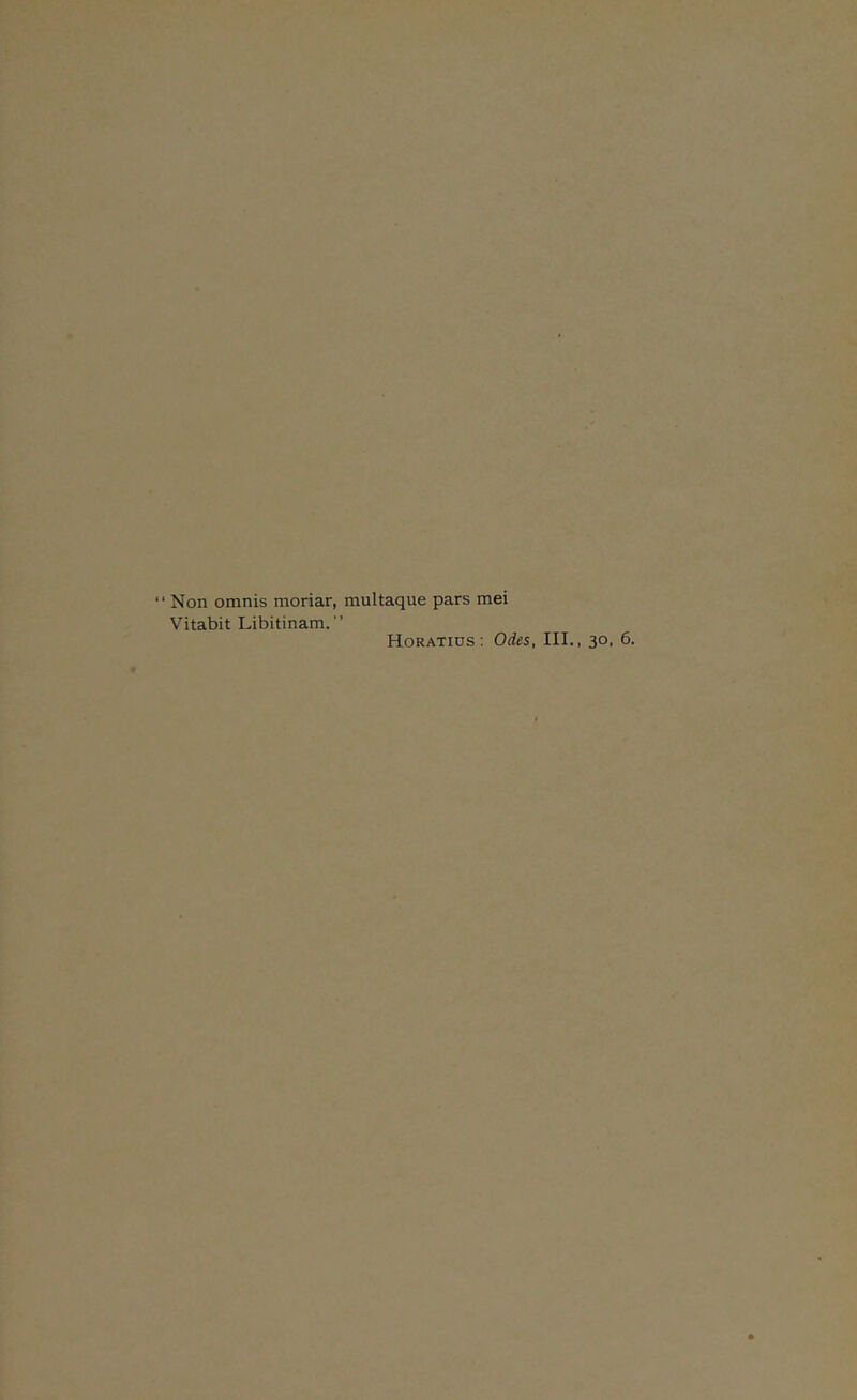 Non omnis moriar, multaque pars mei Vitabit Libitinam. Horatids; Odes, III., 30. 6.
