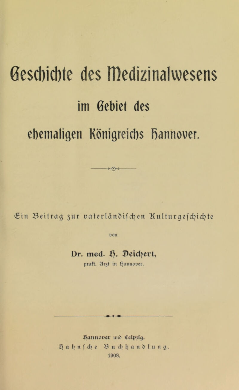 (Jescbicbte des IDcdizinalwesens im Gebiet des ehemaligen Königreichs Hannover. (Ein Beitrag 3ur Daterlänfcifcfyen Kulturgefcfyicfyte dou Dr. med. 1% T^eiclicrt, praft. JJrjt in fjannouer. ^amtorcr unb £cip;f»j. fj a b n f d] c B u d| l| a n b I u h g. 1908.