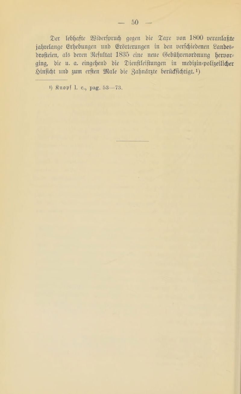 SDer lebhafte 2Biberft)ru<h gegen bie £aye non 1800 oeraitlajgte jahrelange (Erhebungen ltnb (Erörterungen in beit oerfdjiebenen £anbe§* brofteien, al§ bereit 9tefultat 1835 eine neue ©ebüfjrenorbmmg heruor* ging, bie u. a. eingehenb bie SDienftteiftungen in mebijin^pottjeilidjer ^infidtt unb jutn erften 9Jtale bie 3ahn^r^te berüdfiebtigt.J)