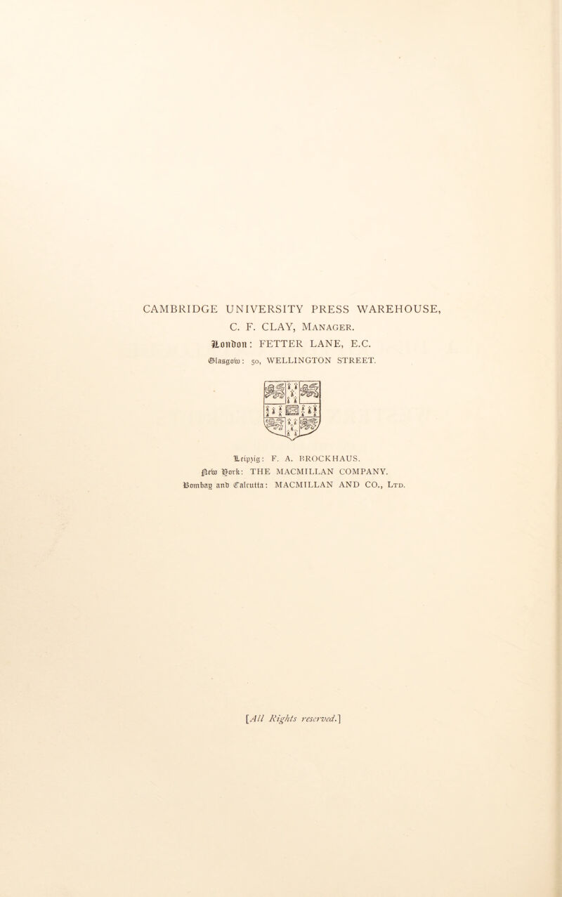 CAMBRIDGE UNIVERSITY PRESS WAREHOUSE, C. F. CLAY, Manager. ?iOlOon: FETTER LANE, E.C. ©Ia00obo: 50, WELLINGTON STREET. ILeipjt's: F. A. BROCKHAUS. Hiefaj lorfe: THE MACMILLAN COMPANY. IBombag anti tfralaitta: MACMILLAN AND CO., Ltd. \_All Rights reserved.'\