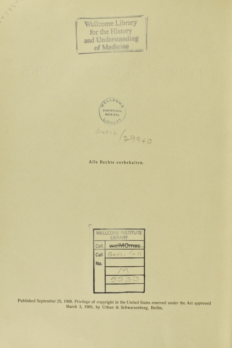 f \’/«,;;come Library for the Ki Story and Undcrstnnding of _ ^ - n.i-ass^ / MirrBsisAv. ' l MKAiaAL j I h 0 Alle Rechte Vorbehalten. WfcLLCOMt INSTITUTE LIBRARY Coli. welMOme^- Call No. «'h * 1 1 /'A Pubhshed September 25, 1908. Privilege of Copyright in the United States reserved under the Act approved March 3, 1905, by Urban & Schwarzenberg, Berlin.