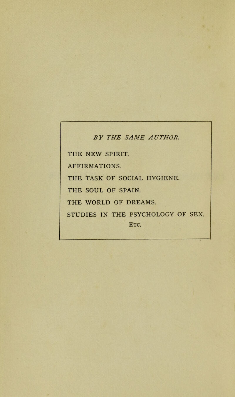 BY THE SAME AUTHOR. THE NEW SPIRIT. AFFIRMATIONS. THE TASK OF SOCIAL HYGIENE. THE SOUL OF SPAIN. THE WORLD OF DREAMS. STUDIES IN THE PSYCHOLOGY OF SEX. Etc.