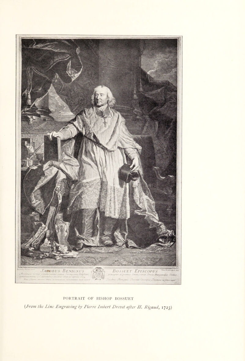 B os SUE 7' EP! SCOPUS a'' I.h.miC K%v^ms> 'iuuEi t 'U'ri:{ii.>^n}i-. UBut il ''A/i'ir,. '•< >-HU ■. PORTRAIT OF BISHOP BOSSUET {From the Line Engravuig by Pierre Inilm't Drevet after FL. Pigaud, 1723)