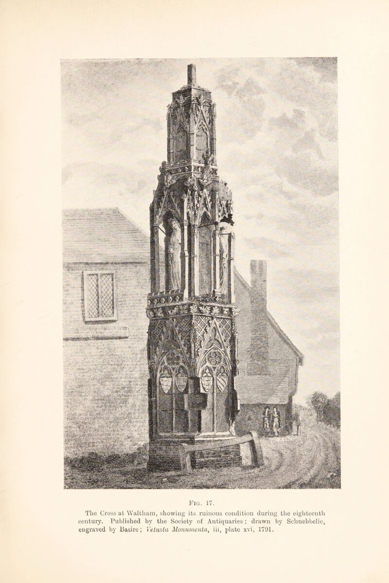 Tlio Cross at Waltham, showing its ruinous condition during the eighteenth century. Published by the Society of Antiquaries ; drawn by Schnehbelie, engraved by Basire; Vetusta Moimnienta, iii, plate xvi, 1791.