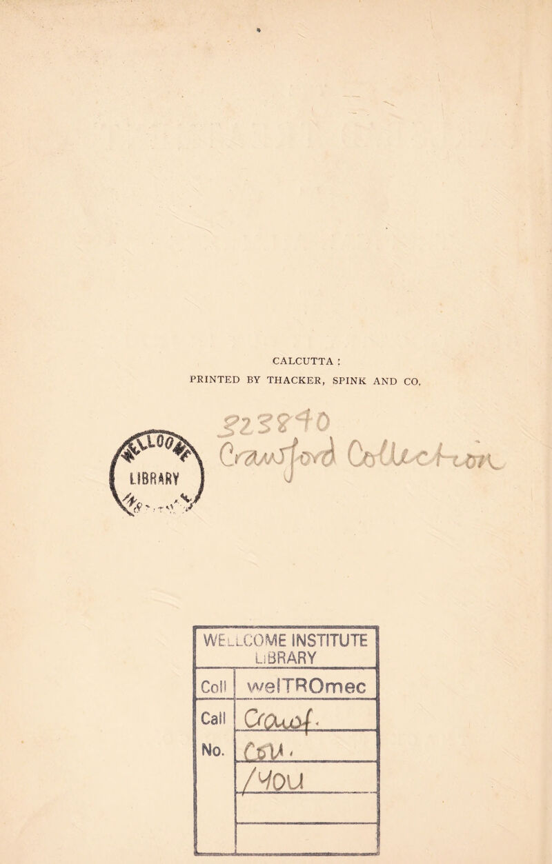 CALCUTTA: PRINTED BY THACKER, SPINK AND CO, Co{U^ f WELLCOME INSTITUTE Library Col! vvelTROmec Call No. rev- /^ou