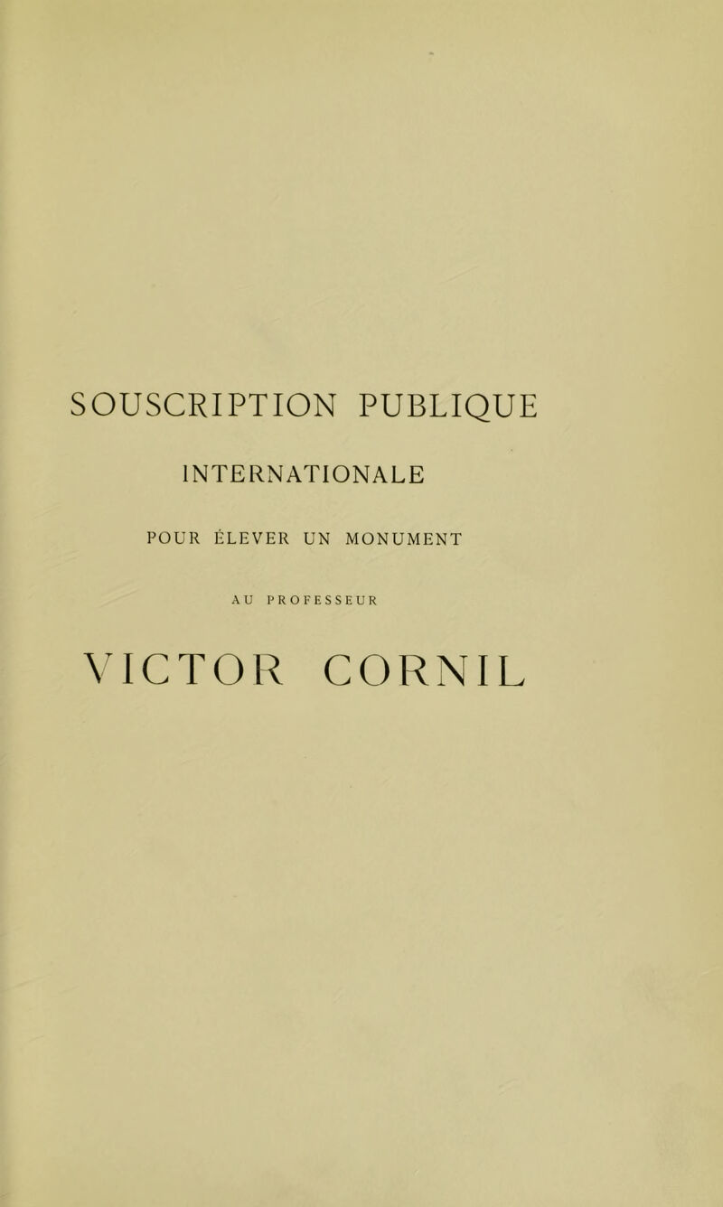 SOUSCRIPTION PUBLIQUE INTERNATIONALE POUR ÉLEVER UN MONUMENT AU PROFESSEUR VICTOR CORNIL