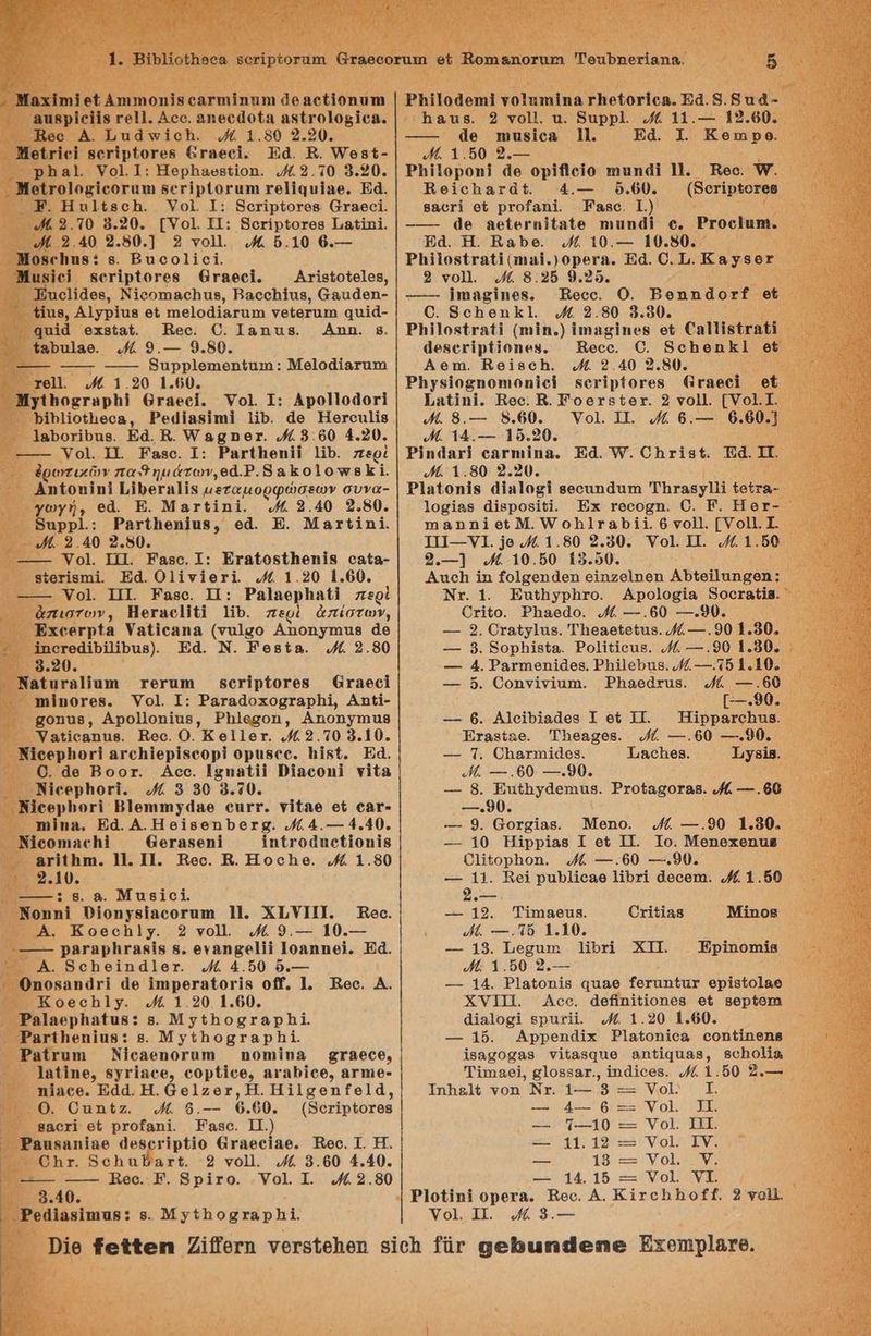 απβρίϊο]]ς γο]]. Αοο, αποθἀοία αδίγο]ορ]θ8. Ὥοο Α. ΤαάννἱοἩ. οί 1.80 2.20. Μοίτ]οὶ αογὶρίογος 6γαθοὶ. Ἐά4. Β. Ὑοςί- Ῥ]λα]. Υοι.1: ΠἩερβαυβιίοπ. ϱ{ς9.τ0 9.20. Ἑ. Πυ]τδοἩ. Υοὶ. Ι: Βοσϊρίοτοβ ἄταοοί. «{ 9.10 85.20. [}οἱ. ΤΙ: ΒοτἰρίοτθΒ Τι{{ΠΙ. «ας 39.40 9.80.] 8 νοῖ. οκ ὅ.10 6.-- ἨἩορβε]ηπβ: 6. Βασ ο] 1οἳ, Μυρὶοὶ αοτὶρίογθος (τγαοοὶ. ἈΑτβιοῖο]οβ, Ῥτο]ίᾶθε, ΝΙορπιβολαβ, Βαοσλίας, αααἀάθη- Ππβ, Α]γρίαβ οἳ πιθ]οάίβταπη γοίθταπη αυἷᾶ- ααἱά οχβίαῖι. Ἐθο. Ο. Ί8π1β. Απηῆ. 8. ἴ8ῦτ]ᾳθ. «ά 9.-- 9.80. ἀἄ{ἦὧἶ{ἦἵ{ἄ,.-| Βαρρ]θπιθηΐατα: Μοθ]οᾶίθτατη χο]. ω 1.90 1.00. ΜΥ{]ορταρΗὶ Ογαροί. Το. 1: Αροϊιοάοτὶ Ῥϊρ]οί]θος, Ρο ἱαβἰπιὶ Πρ. ἆο Ἡοτοι]ί6 1βὈοτίῦαβ. Βά. Ἡ. ΨαρηΏοχ. 5.60 4.90. ------ Ὑοἱ. Π. Ἐαδο. ΙΤ: Ῥατί]μοη]] ΠΡ. περὶ ἐρωτικῶν πα θημάτων,θά.Ρ.ΒΑκο]οφβ]. Απίοη η] Πμ1968Γ 115 µεταμορφώσεων συνα- γωγή», οᾱ. Ἐ. Ματοϊηϊ. ο 9.40 3.50. Βαρρ].: Ρατίμθη]η8 οἆ. Ἡ. Ματιη]. {κ 29.40 9.50. οἱ. ΠΠ. Ἐαρο, 1: Ἐταίορίποπϊς οβία- βἰοτίσπαῖ. Εά. ΟΙἰνΙονῖ. ὁ 1.20 1.60. γοἱ. ΤΠ. Ἐαβο. Π: Ῥα]αορια{! περὶ ἀπιστων, ΗεταοΗθϊ ἩὈ. περὶ ἀπίστων, Ἐχεοτρίη απ (τα]σο Αποησιιας ἆθ ἀποτοάϊρ{1ραβ). Ἐά. Ν. Ἐθβίς. ο 9.80 5.20. Ναίυτα]ἶαπι τογαπι βοτἱρίοτος (ταοςὶ ΠΊΠΟΥΘΒΦ. Το]. ΙΤ: ῬαταᾶοπομταρΗη!ί, Απ- ροπυύ8, Αροϊοπίας, Ῥμ]θ6σοιπ, ΑποησιιιἝ γαβιϊςβημβ. Ἐοθο. Ο. Κο]]οτ. ὁϱ32.Τ10 9.10. νιοορ]ογὶ αγολἱορὶδοορί ορ86ϱ. Ἠΐρδέ. Ἐά. Ο. 49 Ῥοοχ. Δοο. Γππαθο] Εἱασοιί τἱία Νϊ]δερ]ιογὶ. οί ὃ 90 9.20. Ν]εορ]νοτὶ Βἰοπιπιγάδο οΝΥΣ. Τἱ{4θ οἱ 64Γ- ἨΠΙ]ἨἈ. Εά. Α.Ἡοίβδοηῦροτσ. ο.4.-- 4.40. Νἱδοπιαομὶ 6θγαφοπὶ Ἱπίγοάπο]οπίβ Αγἰτμπι. 1]. ΠΠ. Ἐοο. Β. Πος1Ἀο. «ά 1.80 -----.8. 8. Μη 81ο Ἱ. Νοηπί Ῥἱοπγαίαοογππι 1. ΧΙ,Υ1Π. ὮἛἘοο. Α. ΚοθοΏῦ]γ. 2 νο]. ο 9.-- 10.--- ------Ῥαγαρ]ιγαβϊβ δ. θΥ2ηπροΠ]ϊ Ιοβπηςθ). Ἐά. Α. Βοηποϊπά]οτ. ο 4.50 δ.--- ἙἝροςλβ]σ. ὁϱ 1.20 1.00. Ῥρ]αορ]ιαίας: ϱ. ΜγσιποσταρἉΏ. Ῥατί]οπίηβ: ϱ. ΜγιπορταρΠ. Ῥαΐτυπι ΝΙΕΒΕΠΟΥΙΠΙ µποπῖπα ϱΤ8θθθν Ἰα{ΐπο, αγτίαςθ, οορ{]όθ, 149106, ΔΓΠΙΘ- π]λςθ. Εάά. Η. ἀε1ζο9τ,Η. ΗΠϊ]σοπ{ο]ιά, Ο. Οαπί7. ο 8.-- 6.00. (3 οτίρίοτοβ πβοτί οἵ ῬτοίαηπΙ. Ἐαςδο. ΤΙ.) σµτ, Θοπαῦατο 9 νο]. ὁ 9.60 4.40. ----- ----- Ἓθο. Ἐ. Βρῖτο. «οι. 1. ο 2.80 9.40. ΡΜι]οἁσπαὶ τοϊππαῖἶπα τ]οοτίοᾳ. Γά4.89.Βαἆ- Ἡ 8 1β. 9 το]]. απ. Βαρρ]. ο 11.--- 15.60. π--- θ πηυδῖοα Ἱ]. Εά. Ἱ. Ἐσθπιρο, ἅά 1.50 9.--- Ῥ]{]οροπἱ ἆθ ορ Ώοἵο παπά] 1. Ἐθο. ὕγ. Ἡοθίολματαί. ᾱ4.-- δ.00. (Βδοτρίοσθς βαοτῖ οὗ ρτοίαΠῖ. Ἐκβο. ΙΤ.) 46 αοίογη]{αίο πιππάϊ ο. Ῥτουϊαπη. η. Ἡ. Έα Ὀο. ώ{. 10.--- 10.50. Ῥιη]οβίτα ϱἳ (11. 0β6ΥΔ. Ρά. 0.1. ζαγβ8οσς 9 νο]]. ο 8.325 9.950. -----ε ΠΑΡΙ. ἘἜθου. Ο. Ῥοππάᾶοτςξ οί Ο. Βομοι κ]. ὁῥά 9.80 9.50. ΡΙ]ορέταἰ (πι ῖπ.) ἱππασίπος οἱ ϱα]]ἱκίτα ο ἀθβοκ]ρί10Ἡ6Ν. Ἐθοο. 0Ο. βΒοποηῦπκ] ο Άθπι. Ἠθίβοᾗῃ. οί 9.40 2.850. Ῥ]γοἱοσποπιοπὶοἳ οτρίογο (ταθοὶ οἳ 1 αλ]. Ῥοςο: Β. Ἑ οοτρβίον. 2 νο]. [Υο].1. 4. 8.-- δ.60. Ὑοι. ΤΠ. ὁά 6.-- .60.] ώΐ. 14.--- 16.20. Ῥ]πάατὶ οαγπιῖπα. Ἐά. Ίγ. Οτ]ςς. Τά. Τ. 6 1.80 2.20. Ῥ]π{οπϊίς ἁἰπ]ορὶῖ βοοαπᾶαπι ΤΗηταςγ]]1 θοίτα- 1ορίθς ἀϊβροβίθ. Ἑςπ τθοορΏ. 6Ο. Β. Ποτ- πθηηΙοθιΜ.ἹοΏ]τα)ῦρ11. 6 νο]]. [Υο]1. 1. ΤΠΙ-- 1. ]ο 4 1.80 2.ὀ0. ο]. Π. ο 1.50 ϱ.--] ὁῥί 10.50 19.00. Απο 1η {ο]σθοπάθη οἱπροίπθη ΑΡθΙΙάηπρθη: Ντ. 1. Ἠτπίπγρητο. Αροιορία ΒοοτβῇΒ. Οτ]ζο. Ῥ]μαθάο. ο ---.60 ----0. -- 9. ΟτἍαΐσ]ας. Τηδαθίοίας.ής---.90 1.90. --- 9. Βορμ]βία. Ῥο]ίοιβ. ο ---.90 1.50. ----Α. Ῥβτπιθηϊάθα. ῬΠ/]οραβ.{{----τδ 1.10. --- ὅ. Οοπν]νίαπι. Ἐλμαθάταβ. ο --«60 [--.9θ. --- 6. Αἱοϊριαᾶςς Τ οὐ ΤΙ. Ἠίρρατοβιβ. ἘἨπββίαρ. ΤἨθα8σθβ. οά ---.60 ----9θ. -- τ. Οαγπιίᾷος. 1/8916Α. 1181Α. ο ---.60 ---«90. -- 8. ἨἘπίηωγάσπιαβ. Ῥτοίασοςσθββα. ϱ{--.68 990. κ-- 9. ἄοτρίας. Μοπο. οί ----90 1.90. -- Ἱ0 Ἠιρρῖ8ς ΙΤ οἳ ΤΙ. Ίο. Μοποχθπιαβ ΟΙΗορβοἩ. οά ---.60 ----90. -- 11. Ὠσθί ραρ]1ο8θ Ηρτί ἄθοθτι. «6 1.50 --. 19. ΤΙΠΙΒΘΙΒ. Οτί 188 ΜΙποΒ { ----πὸ 1.10. --- 19. Ἱθδρατ Ἠρτίι ΧΠ. ἈΕἨρίποπιϊς 46 1.50 ὁ.--- -- 14. Ῥ]βοηΏίβ ᾳαφο Γοταπίατ ορἱδίο]αθ ΧντΠ. ΔἎος, ἀοβη]μοτθβ δί βθρίΐθτα ἀϊα]οσί ερατή. οά 1.20 1.60. -- 1δ. Αρρεπάϊκ Ῥ]αίοπίσοὰ οΟΠΙΙΠΘΏΒ Ίβασοσαβ υΙίββαιθ απ/]ᾳ188, βΒΟΠΟΙΙ9 Τ]πιαθί, ρ]οββα8τ., Ιπά10Θ8. ο 1.00 3.--- ἸπΏβ]{ του Ντ. 1--- ὃ -- Νο Ἱ. --ᾱ-ᾱ--- 6: νο. τ. «Ημ οι Ἕρει κωυαη9-: γοι. Ἐν. στα αν νου ο 44. 105 ΞΞ Νο ον. Ρ]οπί οροἵΔ. ἘῬοο. Α. ΚἰτολΏοίξ. 2 νο. Το]. ΠΠ. ο ὃ.---