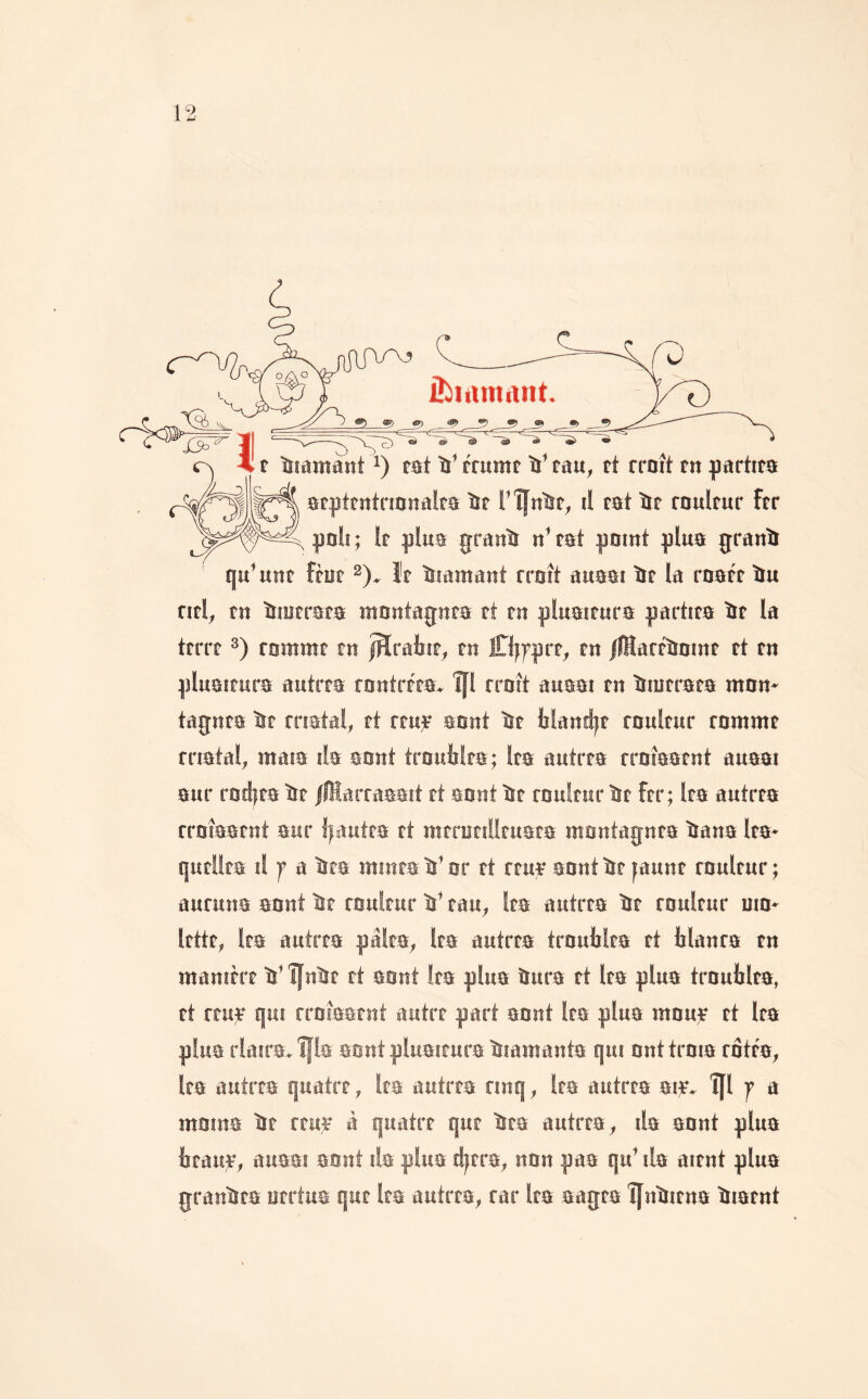 1 ^ 1 iîbiamiint. t liiamant fat ïï’ f'rumt îi* tau, tt croît rn partira arptrutrionalra ïif T'^nlst, il rat îit roulrur ftr poli 5 1p plus grauïi n’rat point plua granï qu^unr frut It tïiamant croît auaei îir ïa roatt ïu ntl, rn ïnurrara montagnra rt rn pluairure partira ïir la trrrr rontmr rn iHrainr, rn Cljfprr, rn /IHarrïininf rt rn pluairura autrra rontrtra. îf! croît auaai rn Ïnurrara mon- tagnra ir matai, rt rrujr aont lit lilanti|t roulrur rommt matai, maia ila aont troulilra; Ira autrra rroîaarnt auaai aur rodjra ir |lHarraaait rt aont lit roulrur lit frr; Ira autrra rroîaarnt aur Ijautra rt mcrurillruata montagnra îiana Ira* qutllra il f a lira minra îs’ or rt rruï aont Ijr jaunr roulrur ; aurune aont lîr roulrur ïi* rau. Ira autrra ïir roulrur uio* Icttr, Ira autrra pâlra. Ira autrra troublra rt blanra rn manirrr Vîfnlir rt aont Ira plua ùura rt Ira plua troufalra, rt rruf qui rrnîaarnt autre part aont Ira plua mouy rt Ira plua rlaira^îfla aont pluairura Isiamanta qui onttroia rotra. Ira autrra quatre, Ira autrra cinq, Ira autrra ai;e» îfl f a moina îir rru;r à quatre que ïica autrra, ila aont plua ijrau;e, auaai aont ila plua djrra, non paa qu* ila aient plua {jranlira urrtua qur Ica autrra, car Ira aaqca Î[nliicn8 ïnarnt