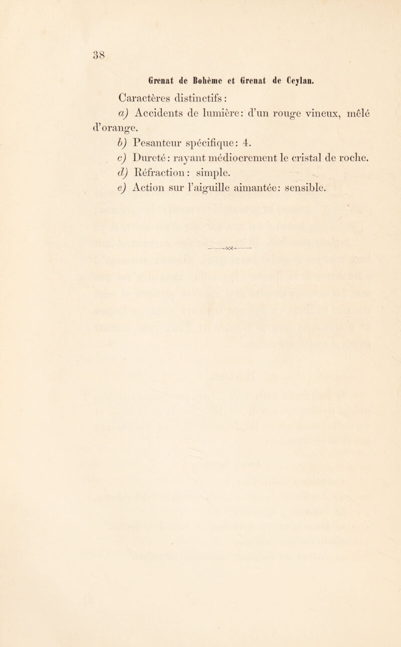 Grenat de Bohème et Grenat de Ceylan, Caractères distinctifs : a) Accidents de lumière: d’un ronge vineux, mêlé d’orange. h) Pesanteur spécifique: 4. c) Dureté: rayant médiocrement le cristal de roclie. d) Réfraction: simple. e) Action sur l’aiguille aimantée: sensible.