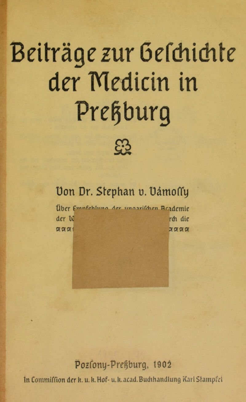 Beiträge zur 6efdii(hte der TVXedicin in Prefjburg Sk Don Dr. Stephan u. Uämoffy Über aoy unnanCthrn arademie der W CCS! rch die Pozfony-Preljburg, 1905 In Commiffion der h.u. k.Hof- u.U.acad.Buthhandlung Karl Stampfe!