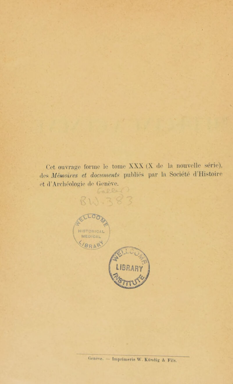 Cet ouvrage tonne le tome XXX (X de la nouvelle série), des Mémoires et documents publiés par la Société <1 Histoire et (l’Archéologie de Genève. ficnève. — Imprimerie W. Kündig & Fils.