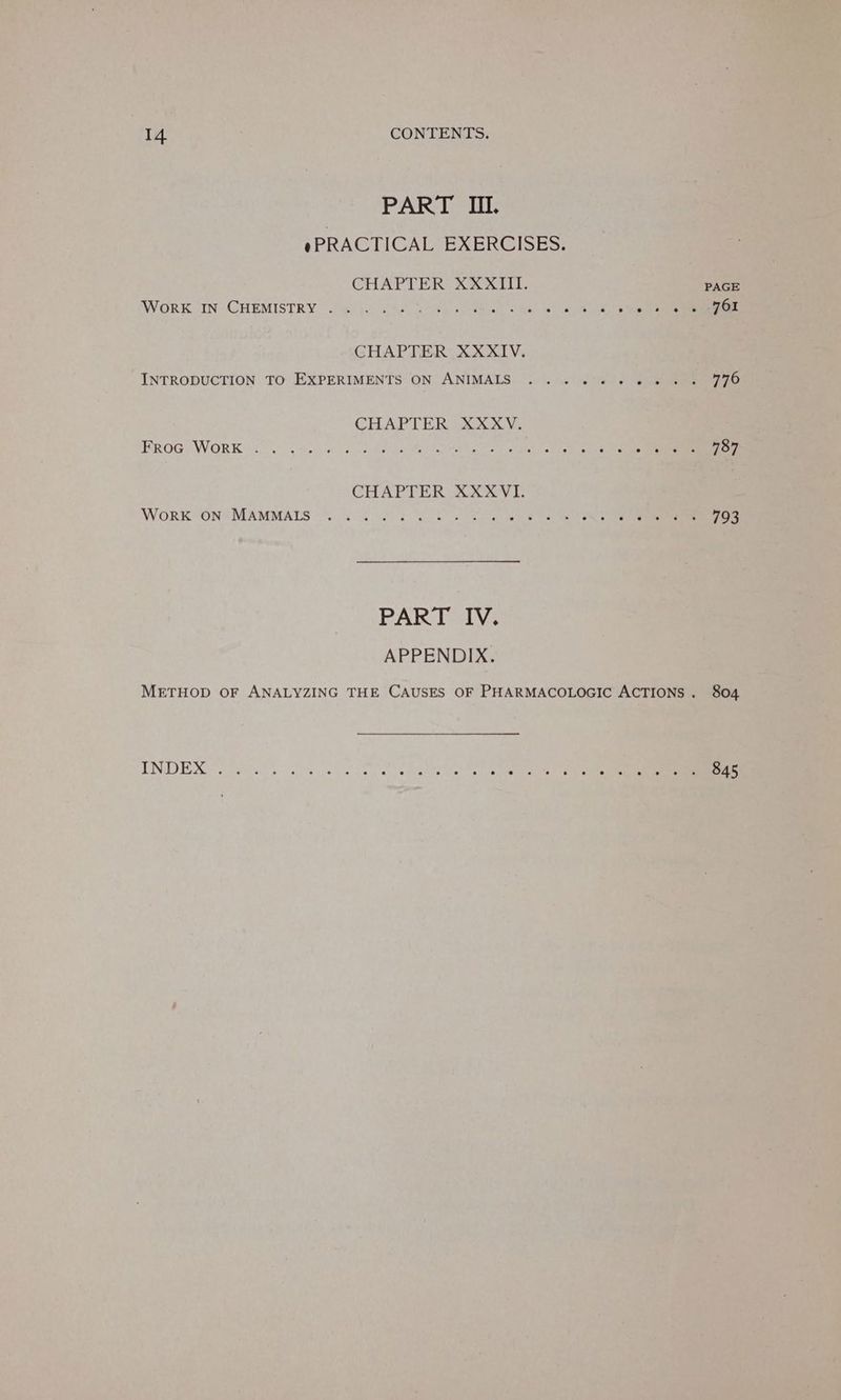 PART II. sPRACTICALSEXERCISES: CHAPTER XXXIII. PAGE WORK IN CHEMISTRY.” oi i Sf core Gone et ee ee ery CHAPTER XXXIV. INTRODUCTION TO EXPERIMENTS ON ANIMALS ... 2 « «© oe » + 776 CHAPTER USsa0 ve PROG? WORK aS i en Pe ee hy eo 787 WoRK ON MAMMAIS ...... oa eg ee ee ee 793 PART IV. APPENDIX. METHOD OF ANALYZING THE CAUSES OF PHARMACOLOGIC ACTIONS. 804 INDEX ce) 0) Te 845