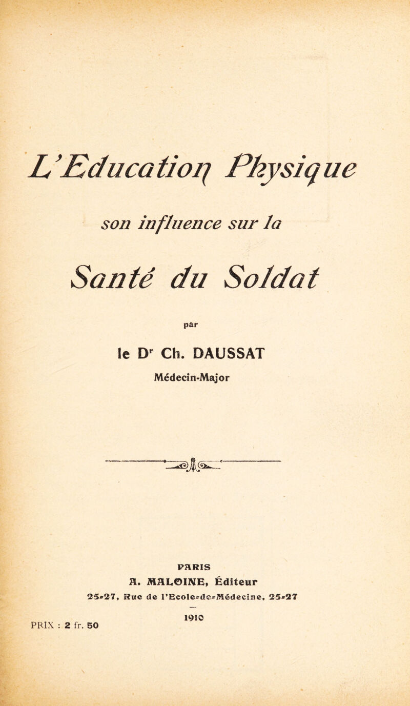 L’Educatioij Physique son influence sur la Santé du Soldat le Ch. DAUSSAT Médecin-Major P?IRIS fl. MflLOINE, Éditeur 25»27, Rue de rEcole^de^Médecîue, 25*27 PRIX : 2 fr. 50 1910