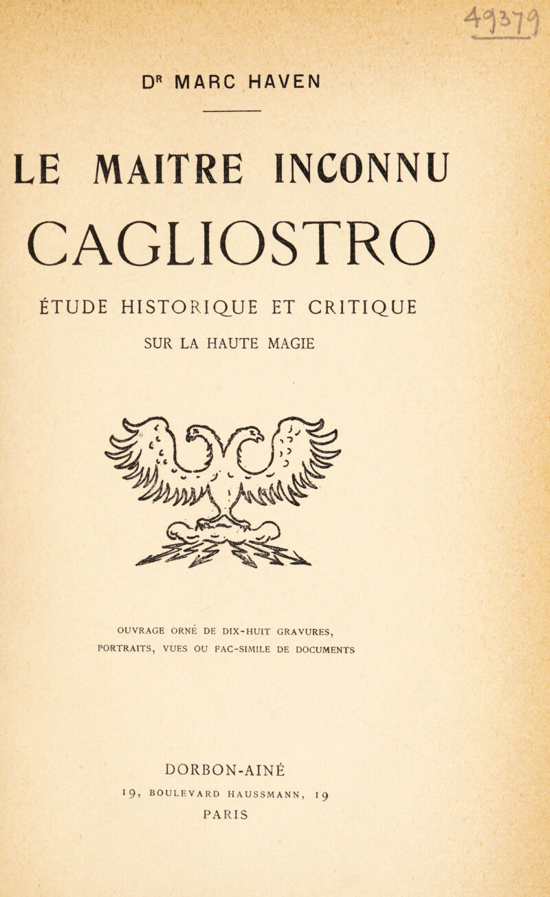 DR MARC HAVEN LE MAITRE INCONNU CAGLIOSTRO ÉTUDE HISTORIQUE ET CRITIQUE SUR LA HAUTE MAGIE OUVRAGE ORNÉ DE DIX-HUIT GRAVURES, PORTRAITS, VUES OU FAC-SIMILE DE DOCUMENTS DORBON-AINÉ 19, BOULEVARD HAUSSMANN, 19 PARIS