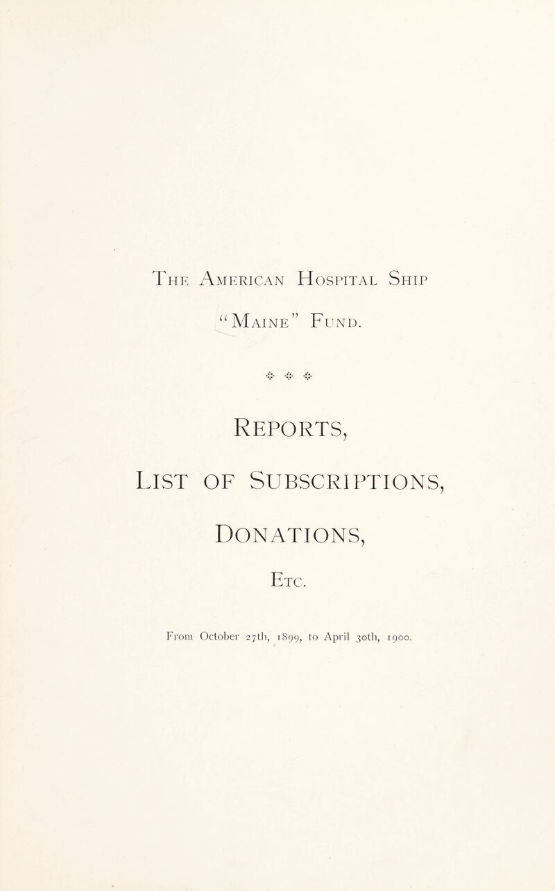 The American Hospital Ship “Maine” Fund. Reports, List of Subscriptions Donations, Etc. F'rom October 27th, 1899, to April 30th, 1900.