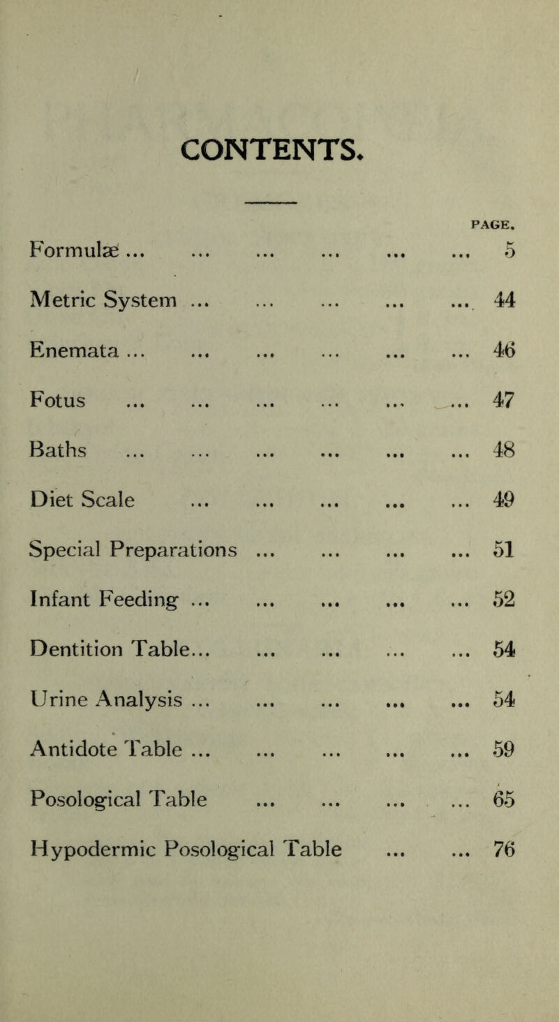 PAGE. Formulse... ... ... ... 5 Metric System 44 Enemata... ... ... ... ... ... 46 Fotus 47 Baths 48 Diet Scale 49 Special Preparations 51 Infant Feeding ... ... ... 52 Dentition Table 54 Urine Analysis ... ... 54 Antidote Table 59 Posological Table ... 65 Hypodermic Posological Table 76