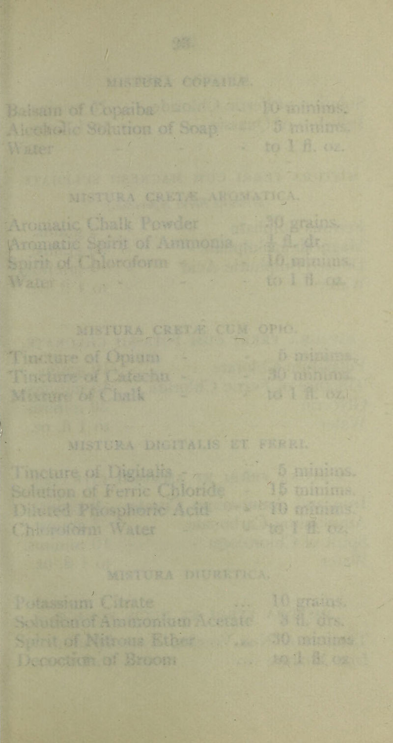 of ^^opftiba ';/ i\R-o!n<^i^vSol\;tion of ‘ Jj iTi-Uiir: ' Water’ - ' • ^ r*- • • • -■' -'V ^ :.- ' V'' ■ ' ■ ■ •i- MT>.TVk\ CRKT/^ :\PQS^\TM^\. V^roauuxc Chalk Pt^w\3er :'0 j^raios. WroHtatic of jvvntoooia .' 4 dr i:.-ro iji Tvtfcir^O i-O-Ui.r: lil •> .'; / , * - , ' • U- i H. ^ V ■ MlNTURA^Cl^,i^CT^ OPK\ T u*/v4fe of (>[-Viu;n - • i> 0*11- ■ v Ti ■ i«;t’trr?' f»/ tv?tte.c r^;v ^ •. .MiStttft (^fCivi'k ^ -• to i t^.-'-j-j;; I . ^!Ir:TL;RA i>t«aTAiIS't’T i-K^K^ V] iiicuire oi Digilalb ; ^ , ' '; : ^ ninuuib, ^tSc^Uitipfx ^ Ferric Chlor? 1E tumiiii:' ;^c«i ^'^10 o^ii* - |Ch;- • V ^ ■•v: ’\ ' ■’ . vftasshm; ,.. Si'^h^tlon^‘^nn.H):onii!te 'o etdtO ' o xL d^'5. d ij\ Hhr^^n^ Ftiv r . dO : :>• Ikixviii . -\'i 3.0 V