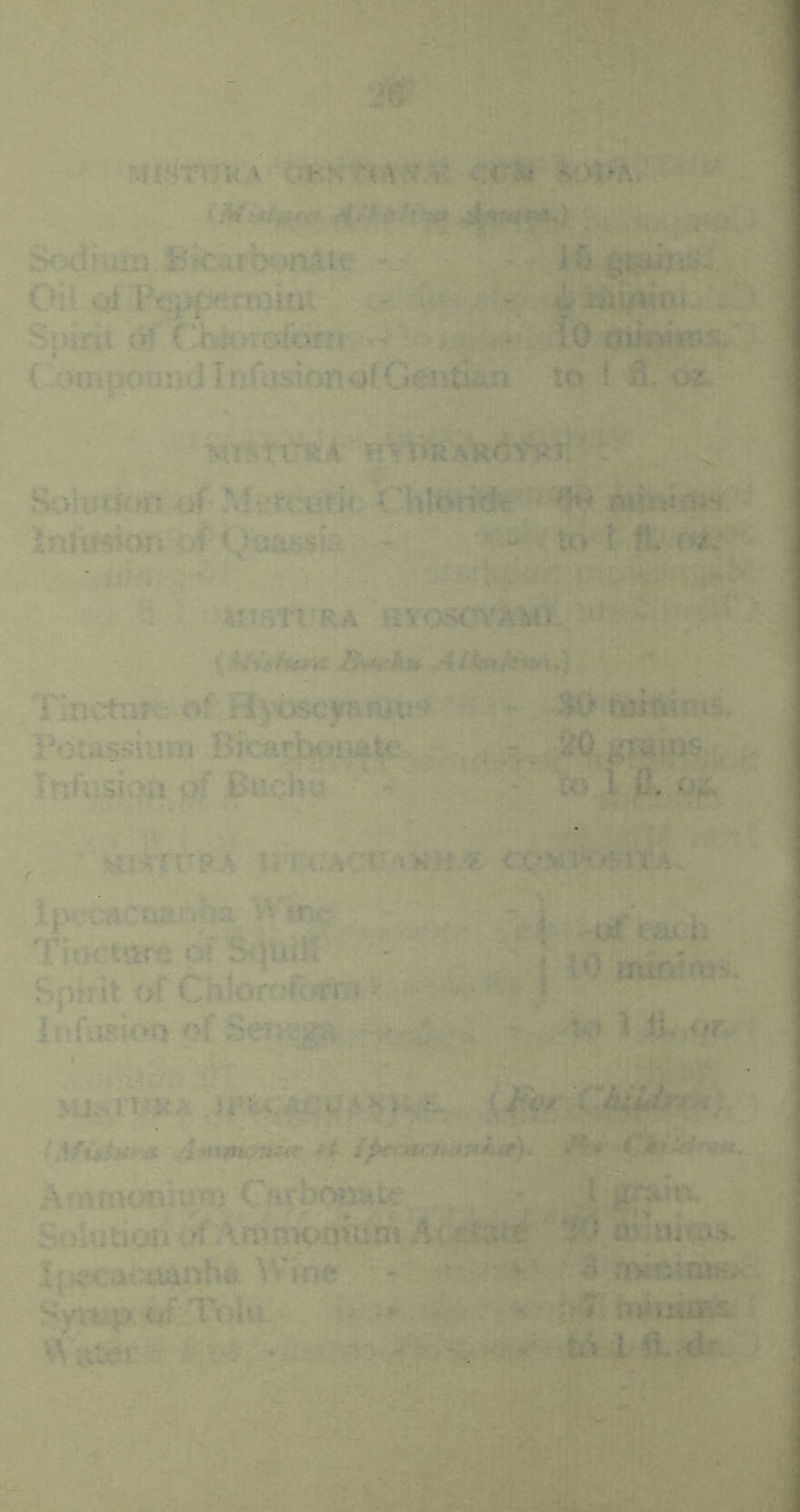 Sodium Bk:arbi>n^ie - . iSg^mi*: CHtcjl PtipfK^.rmini ^ ., Spirit df ( 'hR^reyfon! ^ ^v». . ♦ 10 ^uir^s. C ompound Infusion<^fGentiiui to ! 3, oz. Salutif/o trf' M‘‘rciirih Chlc^dr ^^ mnim^ Infeion of'tVaas^fo • i*' * to t *•</.,■,•' j-i UrSTURA ftroscmoV^^ - i iVV.</w« Bfttiku A fknk^i^\ TinCtUK: of Hj’OSGjraRlU'* ‘ W tBifti:!'-- Potassium Bicari^ii^ei.;,. . ,S!<^. gFaios., Infusiqo of Btichu *' to. l 0. 04. ■• Hl:i;'rt’'8A It’-rCA' .l|v:jcifiCaajS^a ^Vtne ^ Tincture of S<jp|il Spirit c>f Chlorf)roriT»> r - Iniusioo of Servega. ^ ' 'uf each lO imoims. u> I iU .or. Hisvrm^ ' CA*^riiu, Amimmium Carlx^mte, , , i-s- ^rg^a SoluSojvc^Amnwmdm *4(^^ umu^s. I|K^cai:uanha Wine . ^ n»etms> Sytfcap of Tijitv '  ;r^# rrunisis. ^-v 'to X-4i..-dr.