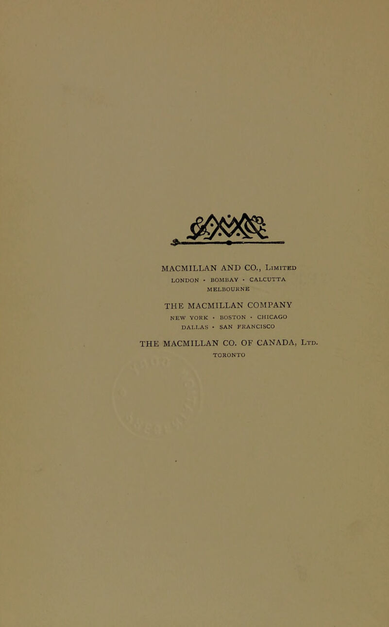 MACMILLAN AND CO., Limited LONDON • BOMBAY • CALCUTTA MELBOURNE THE MACMILLAN COMPANY NEW YORK • BOSTON • CHICAGO DALLAS • SAN FRANCISCO THE MACMILLAN CO. OF CANADA, Ltd. TORONTO