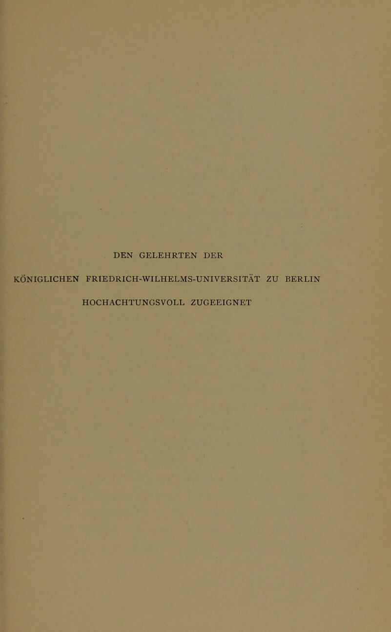 DEN GELEHRTEN DER KONIGLICHEN FRIEDRICH-WILHELMS-UNIVERSITAT ZU BERLIN HOCHACHTUNGSVOLL ZUGEEIGNET