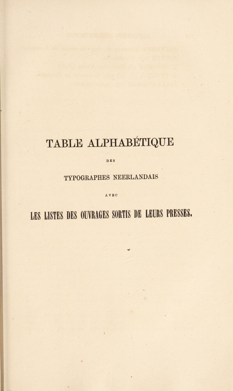 TABLE ALPHABÉTIQUE TYPOGRAPHES NEERLANDAIS AVEC LES LISTES DES OMRAGES SORTIS DE LEURS PRISSES