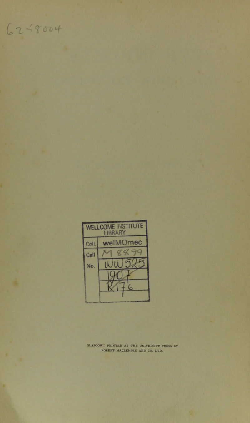 WELLCOME INSTITUTE LIBRARY Cdl. welMOmec Call No. ! 1 L- M *^9 iaJUJ5^ GLASGOW: PRINTED AT THE UNIVERSITY PRESS BV ROBERT MACLEHOSE AND CO. LTD.