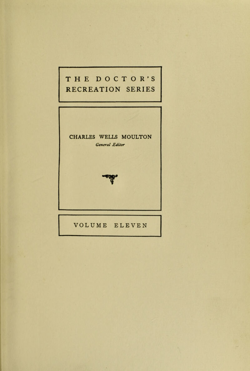 THE DOCTOR’S RECREATION SERIES CHARLES WELLS MOULTON Ctneral Editor T VOLUME ELEVEN