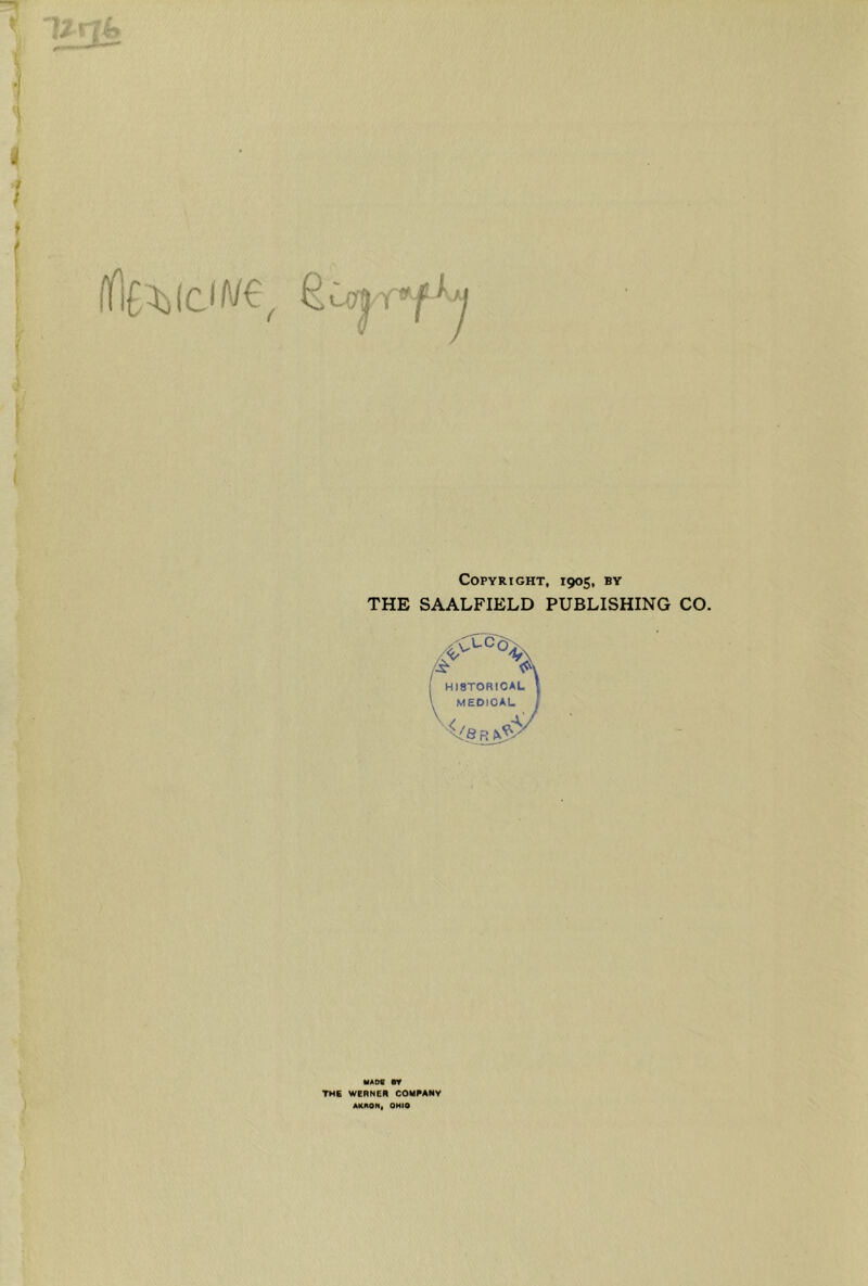 i f * ( ' ' ( I Copyright, 1905, by THE SAALFIELD PUBLISHING CO. HISTORtCAL MEDICAL \ / Ay MAOC THE WERNER COMRANV AKHON, OHIO