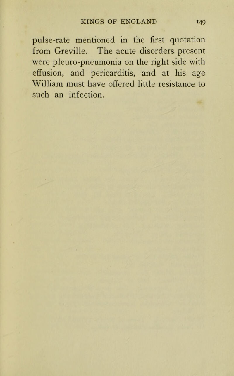 pulse-rate mentioned in the first quotation from Greville. The acute disorders present were pleuro-pneumonia on the right side with effusion, and pericarditis, and at his age William must have offered little resistance to such an infection.