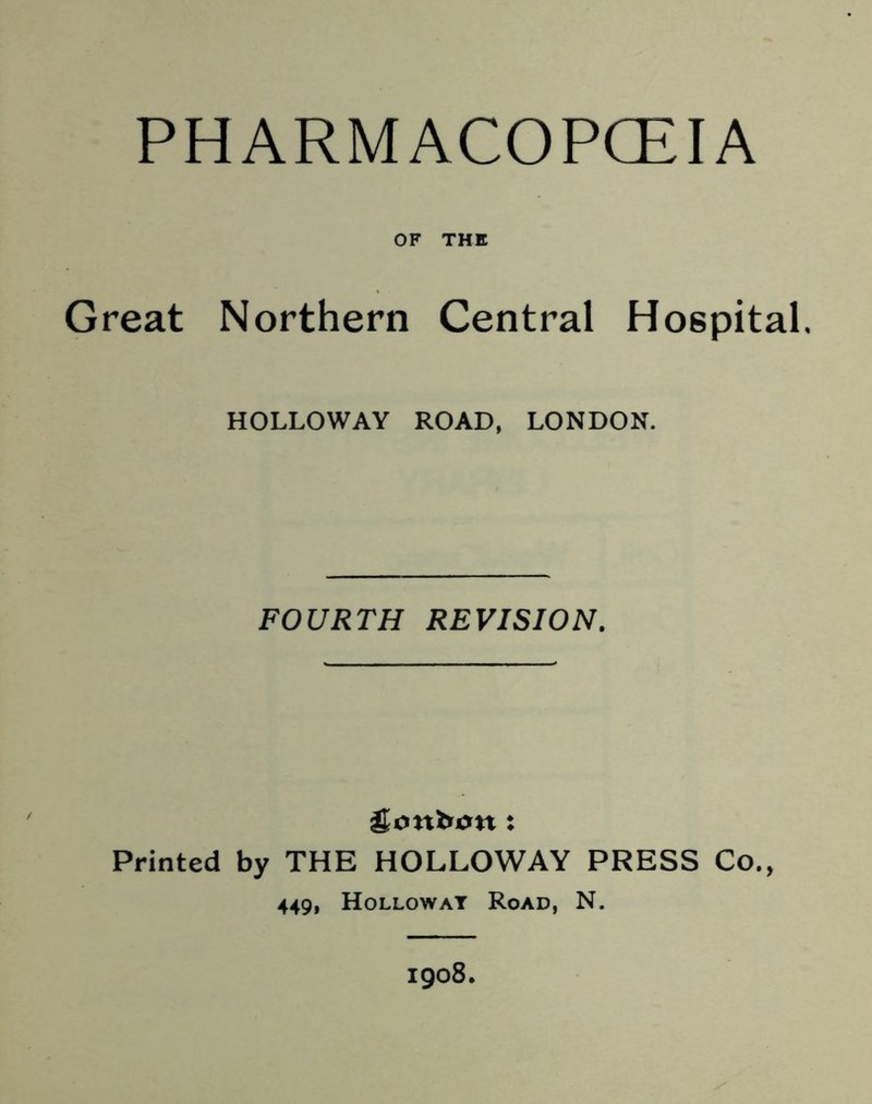 PHARMACOPCEIA OF THE Great Northern Central Hospital, HOLLOWAY ROAD, LONDON. FOURTH REVISION. gonbrnt: Printed by THE HOLLOWAY PRESS Co., 449, Hollowat Road, N.