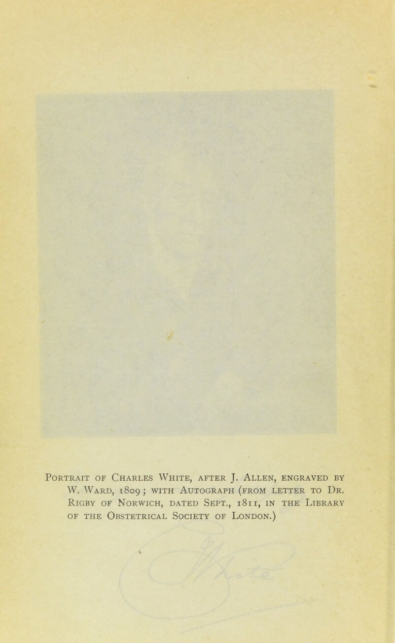 Portrait of Charles White, after J. Allen, engraved by W. Ward, 1809; with Autograph (from letter to Dr. Rigby of Norwich, dated Sept., 1811, in the Library OF THE Obstetrical Society of London.)