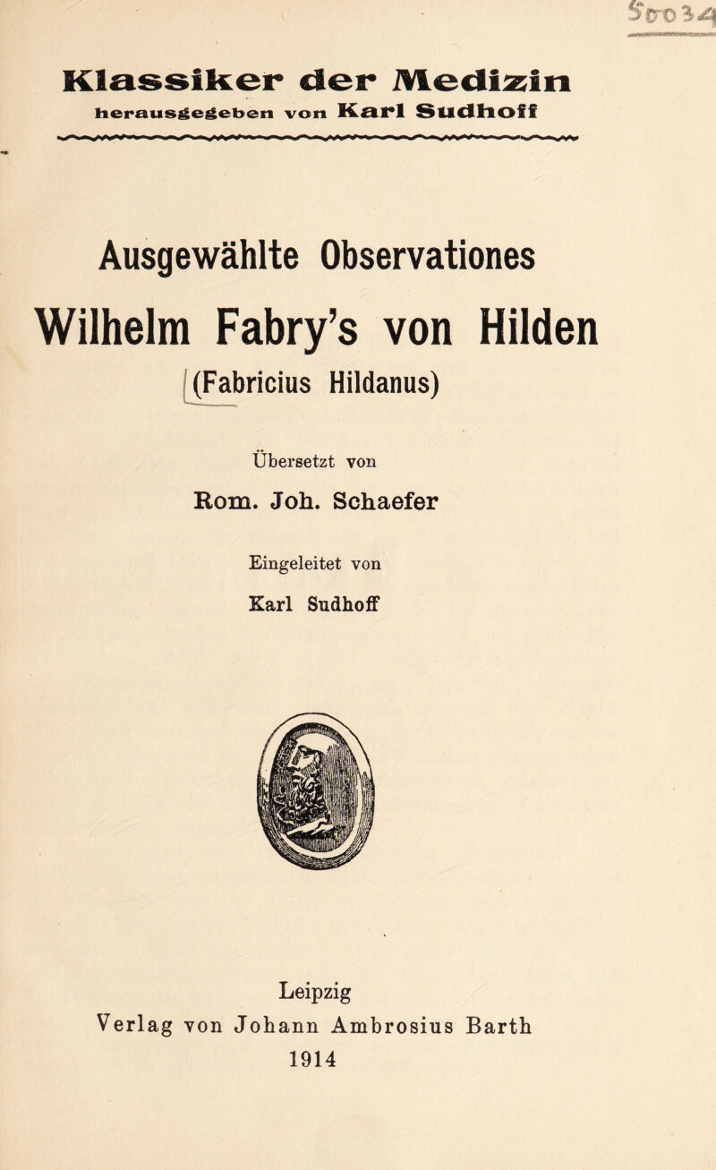 Klassiker der iViedis^i: Heraus^e^eben von Karl Sudlioff II Ausgewählte Observationes Wilhelm Fabry’s von Hilden [(Fabricius Hildanus) Übersetzt von Rom. Joh. Schaefer Eingeleitet von Karl Sudhoff Leipzig Verlag von Johann Ambrosius Barth 1914