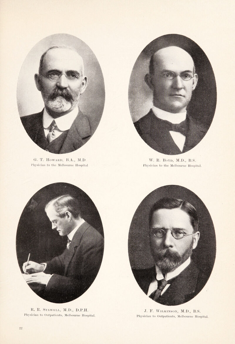 G. T. Howard. B.A., M.D. W. R. Boyd, M.D., B.S. Physician to the Melbourne Hospital Physician to the Melbourne Hospital. B. R. Stawell, M.D., D.P.H. J. F. Wilkinson, M.D., B.S. Physician to Outpatients, Melbourne Hospital. Physician to Outpatients, Melbourne Hospital. 22