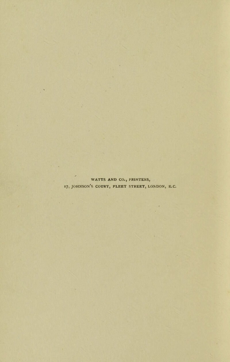 WATTS AND CO., PRINTERS. 17, Johnson’s court, FLEET STREET, LONDON, E.C.